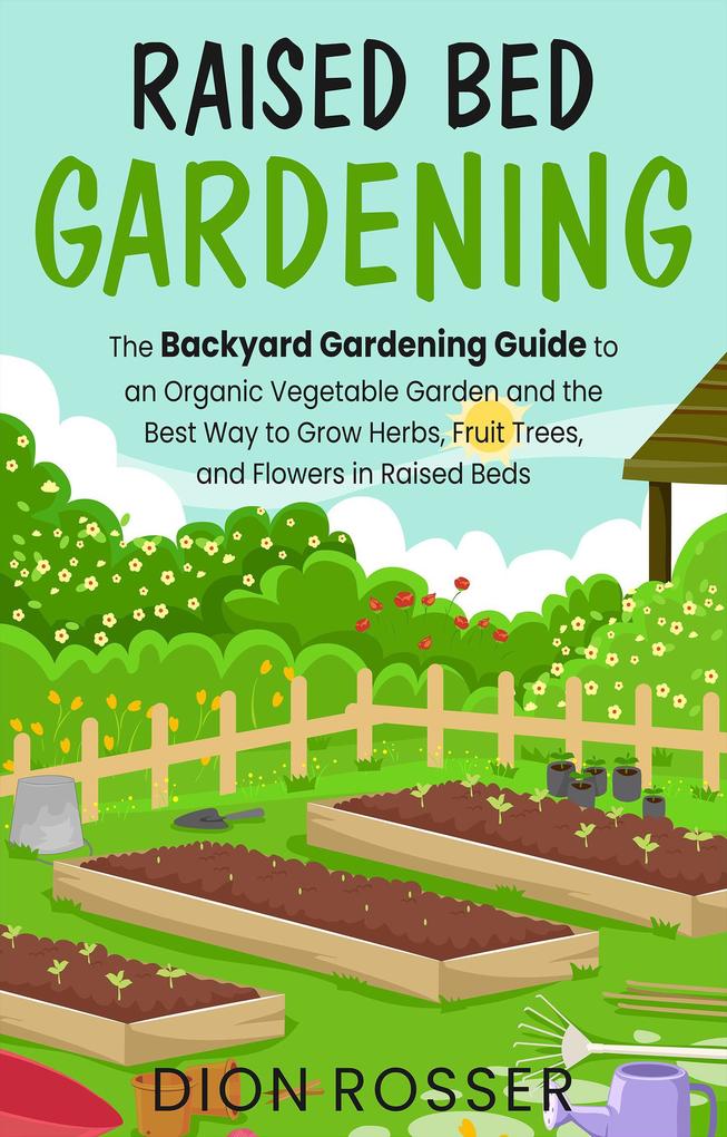 Raised Bed Gardening: The Backyard Gardening Guide to an Organic Vegetable Garden and the Best Way to Grow Herbs Fruit Trees and Flowers in Raised Beds