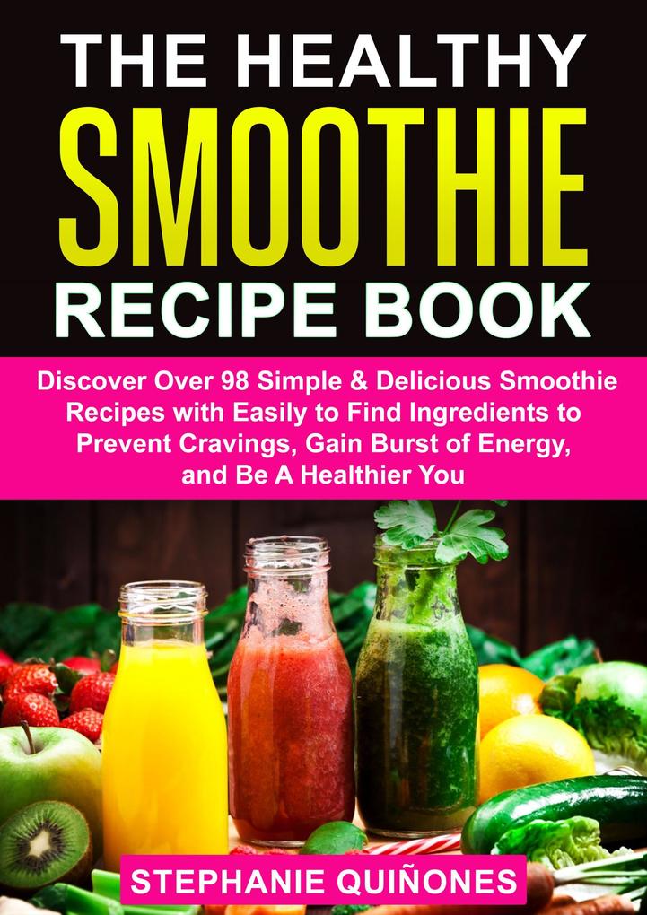 The Healthy Smoothie Recipe Book: Discover Over 98 Simple & Delicious Smoothie Recipes With Easily To Find Ingredients To Prevent Cravings Gain Burst Of Energy And Be A Healthier You