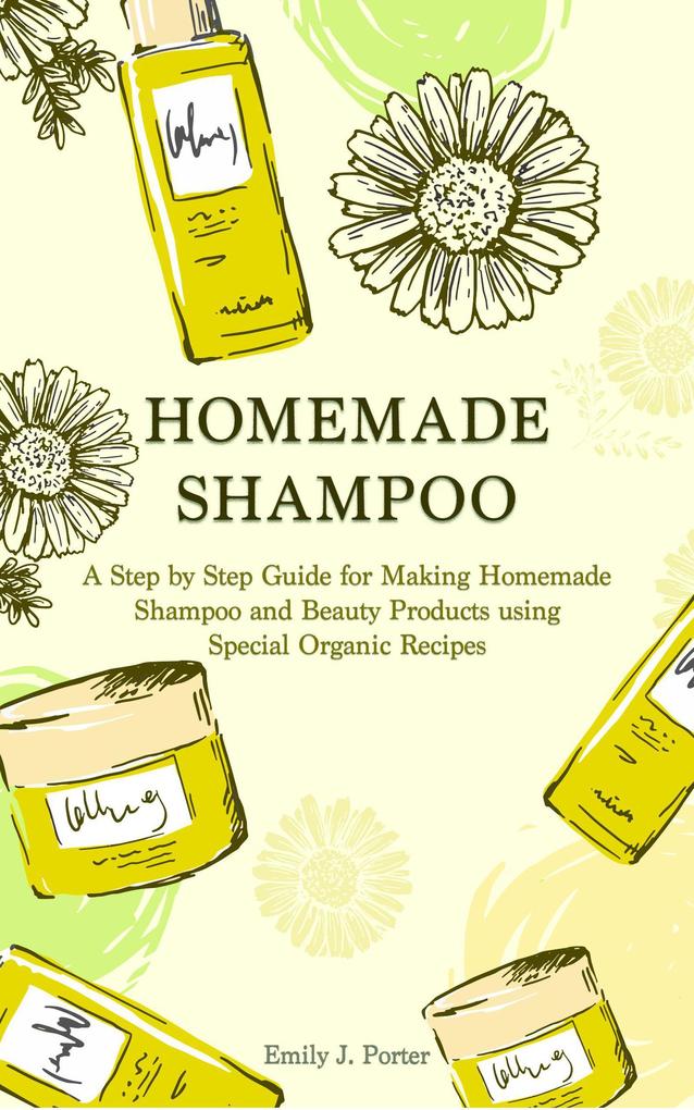 Homemade Shampoo: a Step by Step Guide for Making Homemade Shampoo and Beauty Products Using Special Organic Recipes (Homemade Body Care & Beauty #2)