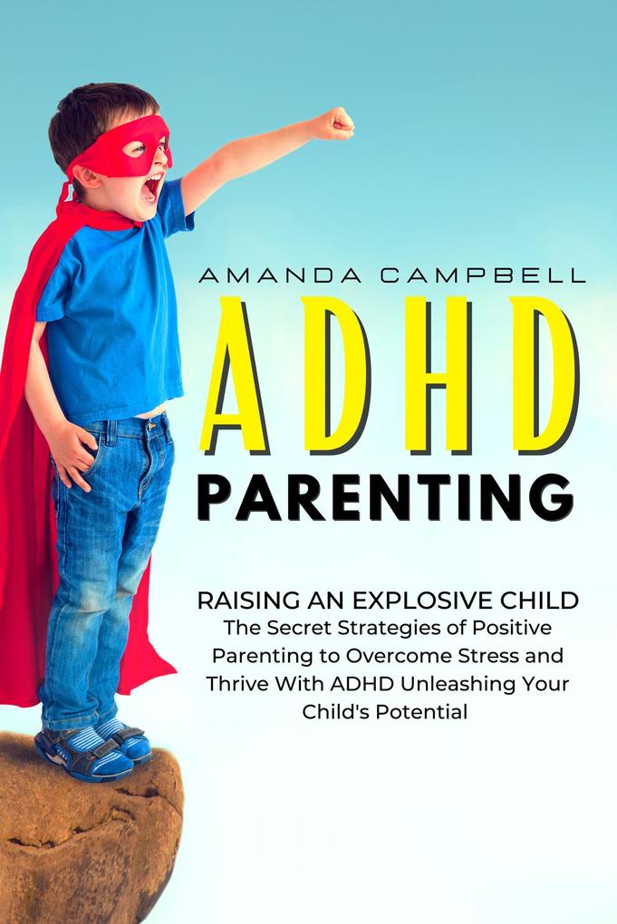 ADHD Parenting: Raising an Explosive Child: The Secret Strategies of Positive Parenting to Overcome Stress and Thrive With ADHD Unleashing Your Child‘s Potential