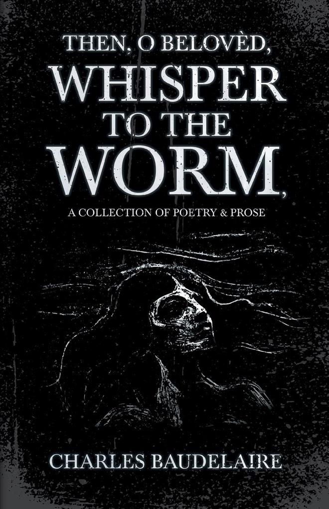 Then O Belovèd Whisper to the Worm - A Collection of Poetry & Prose
