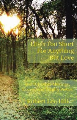 Life‘s Too Short for Anything But Love: And 101 Other Musings Essays and Sundry Pieces