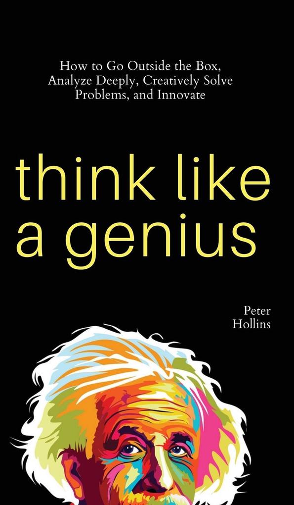 Think Like a Genius: How to Go Outside the Box Analyze Deeply Creatively Solve Problems and Innovate