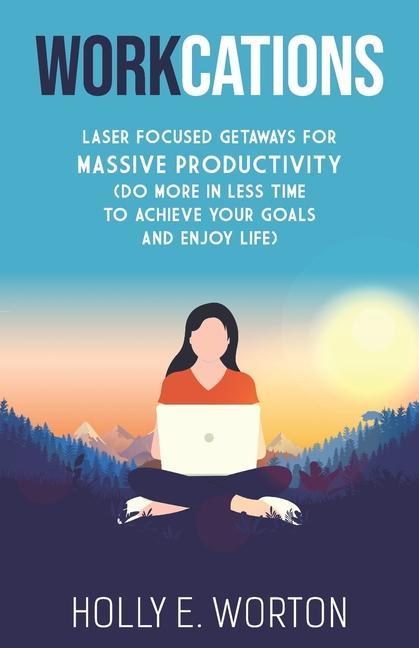 Workcations: Laser Focused Getaways for Massive Productivity (Do More in Less Time to Achieve Your Goals and Enjoy Life)