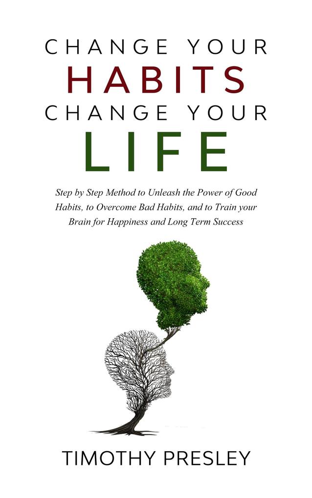 Change Your Habits Change Your Life: Step by Step Method to Unleash the Power of Good Habits to Overcome Bad Habits and to Train Your Brain for Happiness and Long Term Success