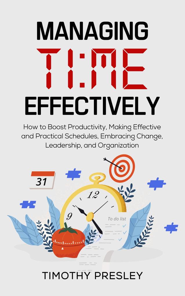 Managing Time Effectively: How to Boost Productivity Making Effective and Practical Schedules Embracing Change Leadership and Organization