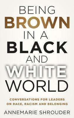 Being Brown in a Black and White World. Conversations for Leaders about Race Racism and Belonging