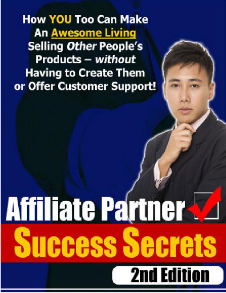 Affiliate Partner Success Secrets 2nd Edition - How YOU Too Can Make An Awesome Living Selling Other People‘s Products - Without Having To Create Them Or Offer Customer Support!