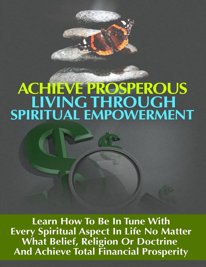 Achieve Prosperous Living Through Spritual Empowerment - Learn How to Be In Tune With Every Spiritual Aspect in Life No Matter What Belief Religion or Doctrine and Achieve Total Financial Prosperity