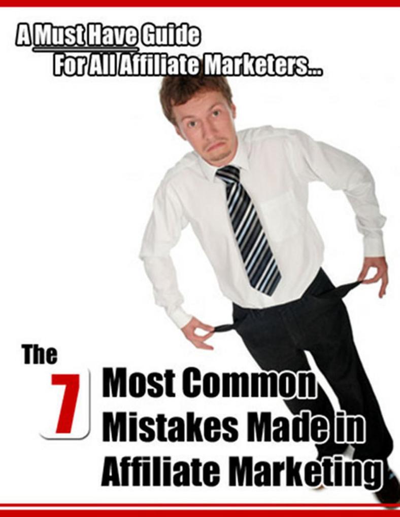 The 7 Most Common Mistakes Made In Affiliate Marketing: A Must Have Guide For All Affiliate Marketers...