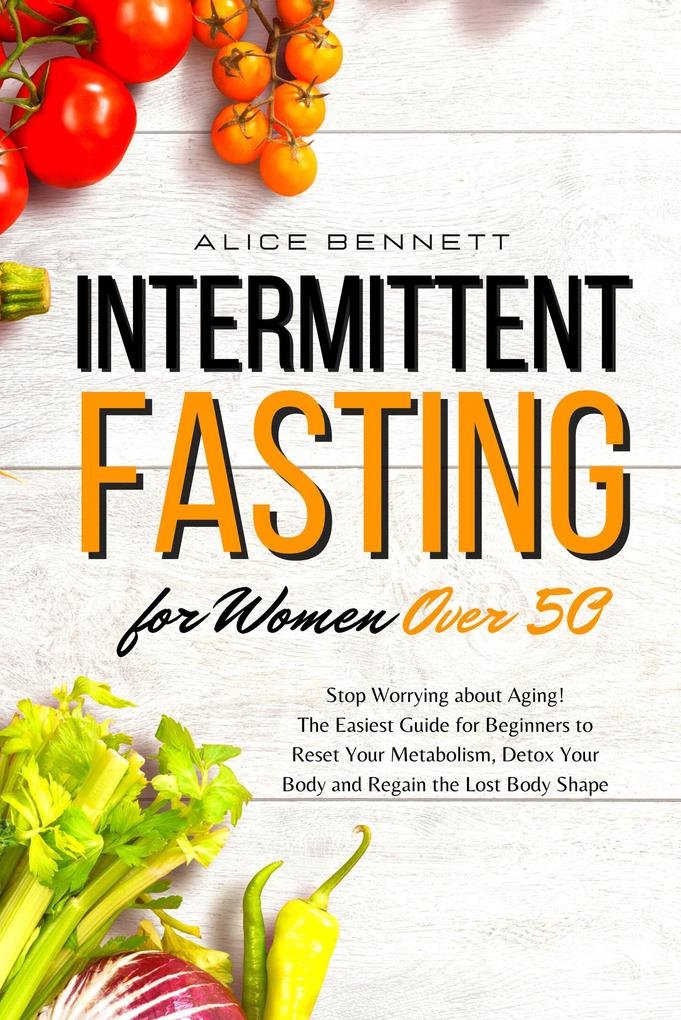 Intermittent Fasting for Women over 50: Stop Worrying about Aging! The Easiest Guide for Beginners to Reset Your Metabolism Detox Your Body and Regain the Lost Body Shape