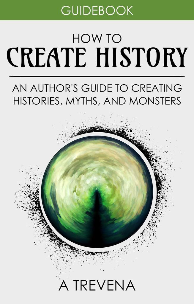 How to Create History: An Author‘s Guide to Creating Histories Myths and Monsters (Author Guides #4)