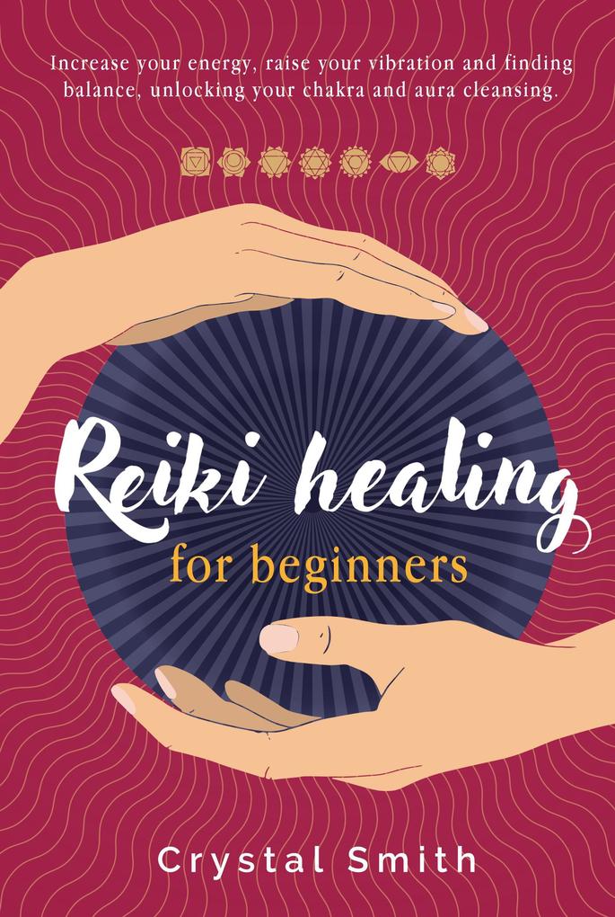 Reiki Healing for Beginners: Increase your energy raise your vibration and finding balance. Unlocking your chakra and aura cleansing