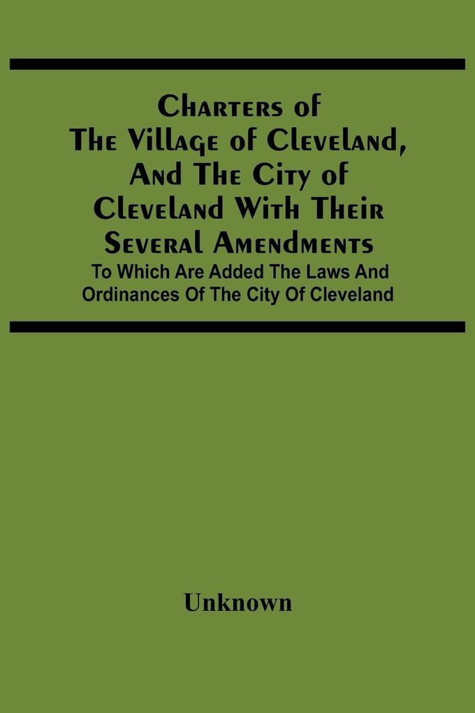 Charters Of The Village Of Cleveland And The City Of Cleveland With Their Several Amendments; To Which Are Added The Laws And Ordinances Of The City Of Cleveland