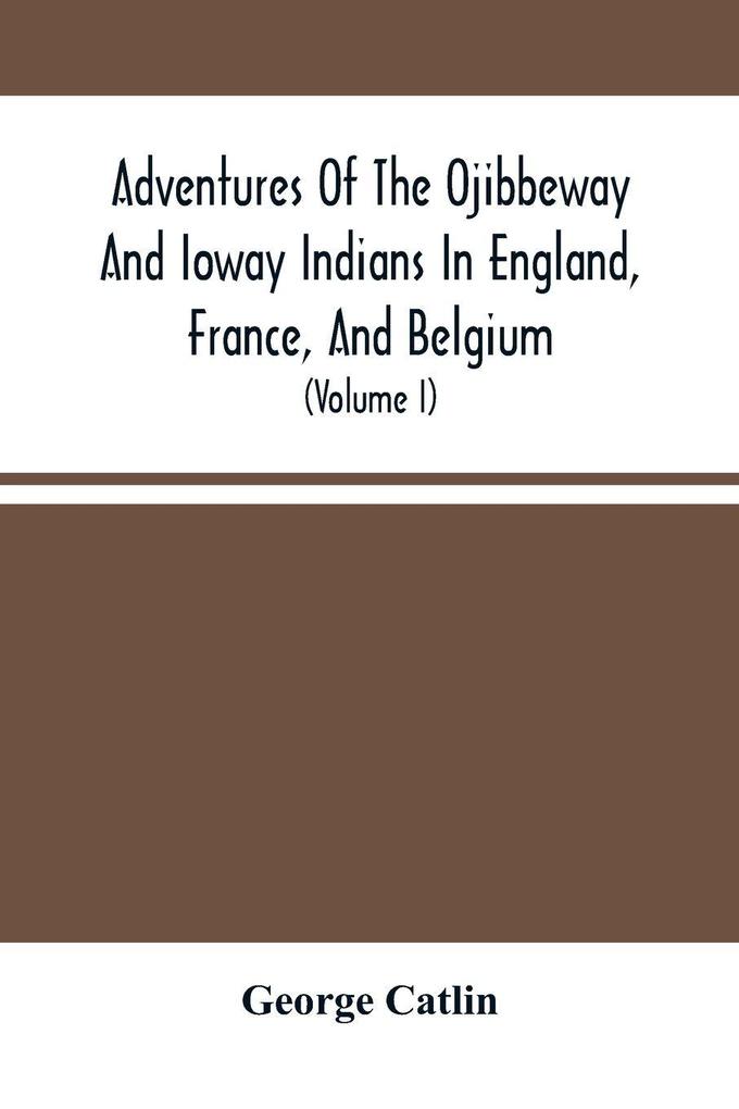 Adventures Of The Ojibbeway And Ioway Indians In England France And Belgium