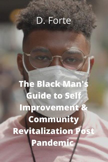 The Black Man‘s Guide to Self-Improvement and Community Revitalization Post-Pandemic: Alright Black Man Where Do We Go from Here?