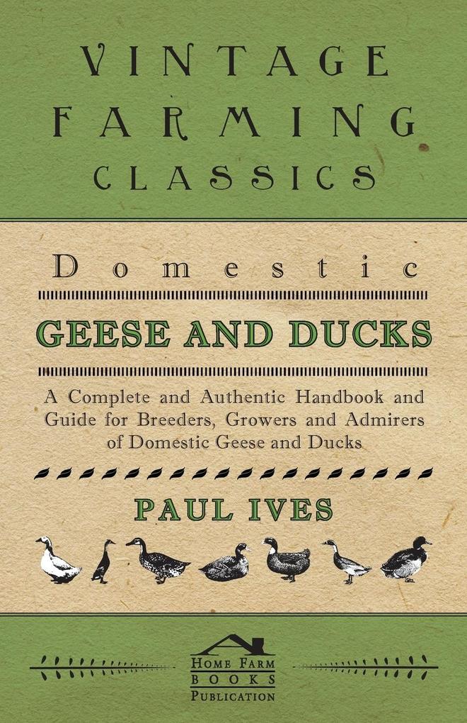 Domestic Geese And Ducks - A Complete And Authentic Handbook And Guide For Breeders Growers And Admirers Of Domestic Geese And Ducks
