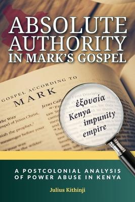 Absolute Authority in Mark‘s Gospel: A Postcolonial Power Analysis of Power Abuse in Kenya