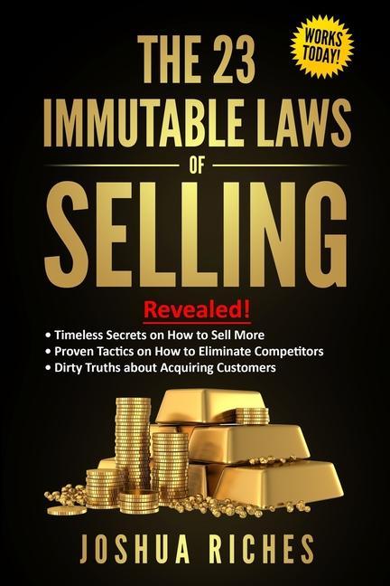 The 23 Immutable Laws of Selling: Revealed! Timeless Secrets on How to Sell More Proven Tactics on How to Eliminate Competitors Dirty Truths about A