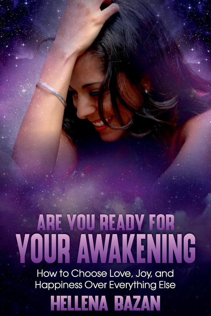 Are You Ready For Your Awakening: How To Choose Love Joy and Happiness Over Everything Else