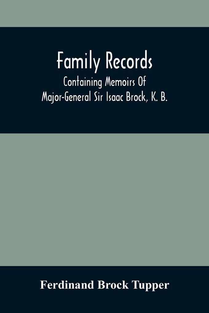 Family Records; Containing Memoirs Of Major-General Sir Isaac Brock K. B. Lieutenant E. W. Tupper R. N. And Colonel William De Vic Tupper With Notices Of Major-General Tupper And Lieut. C. Tupper R. N.; To Which Are Added The Life Of Te-Cum-Seh A M