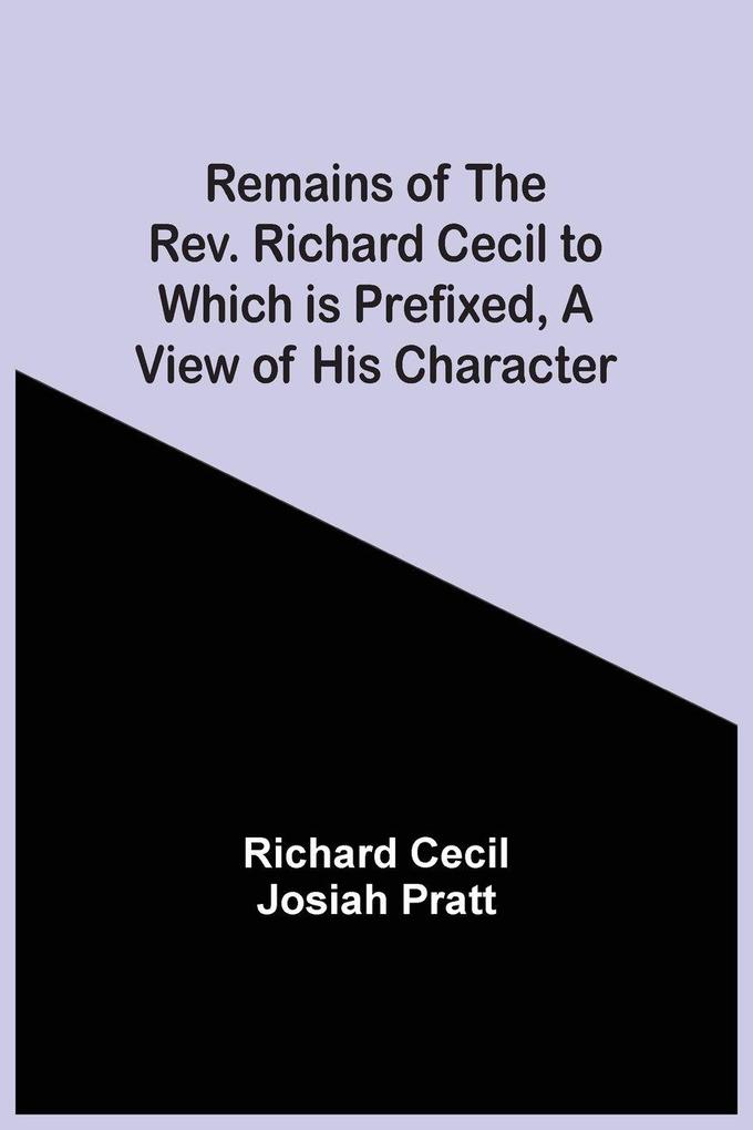 Remains Of The Rev. Richard Cecil To Which Is Prefixed A View Of His Character