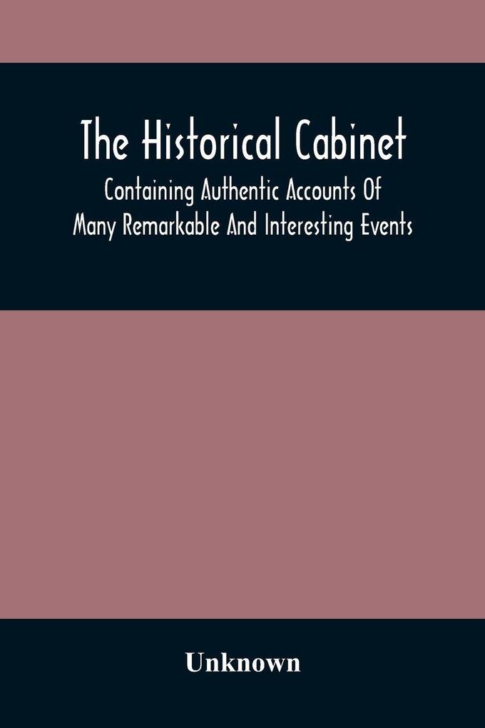The Historical Cabinet; Containing Authentic Accounts Of Many Remarkable And Interesting Events Which Have Taken Place In Modern Times