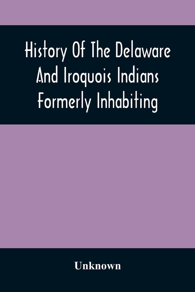 History Of The Delaware And Iroquois Indians Formerly Inhabiting The Middle States With Various Anecdotes Illustrating Their Manners And Customs. Embellished Wih A Variety Of Original Cuts