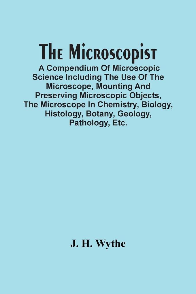 The Microscopist; A Compendium Of Microscopic Science Including The Use Of The Microscope Mounting And Preserving Microscopic Objects The Microscope In Chemistry Biology Histology Botany Geology Pathology Etc.