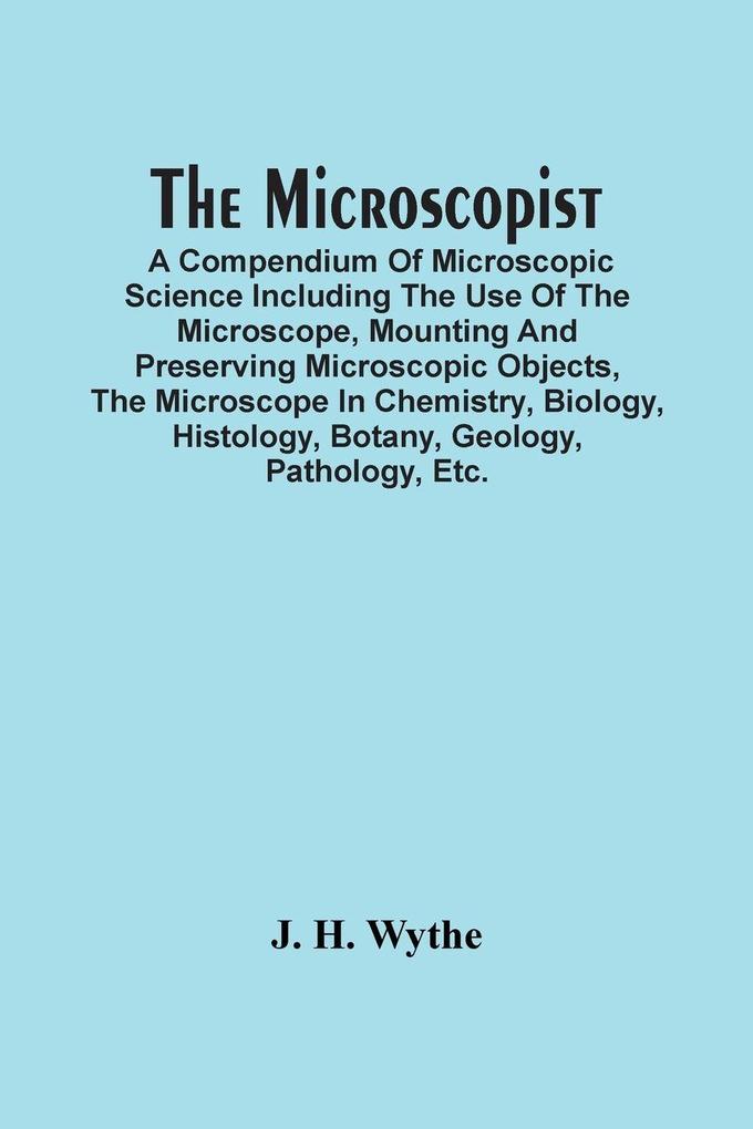 The Microscopist; A Compendium Of Microscopic Science Including The Use Of The Microscope Mounting And Preserving Microscopic Objects The Microscope In Chemistry Biology Histology Botany Geology Pathology Etc.