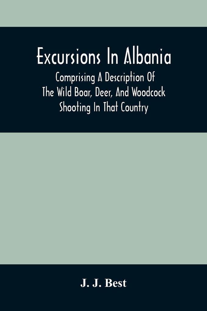 Excursions In Albania; Comprising A Description Of The Wild Boar Deer And Woodcock Shooting In That Country