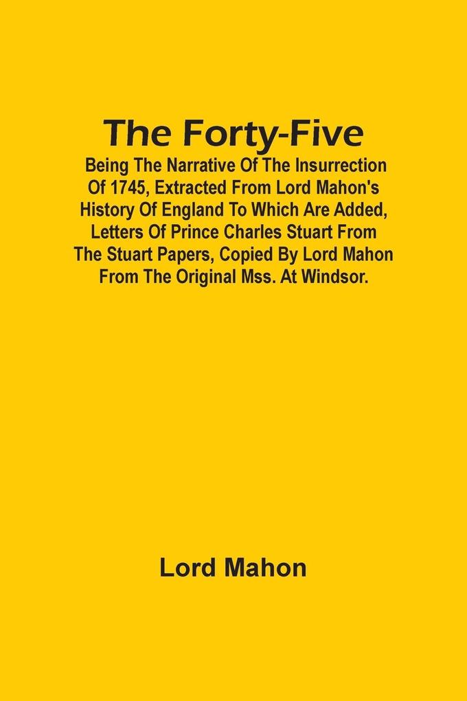 The Forty-Five; Being The Narrative Of The Insurrection Of 1745 Extracted From Lord Mahon‘S History Of England To Which Are Added Letters Of Prince Charles Stuart From The Stuart Papers Copied By Lord Mahon From The Original Mss. At Windsor.