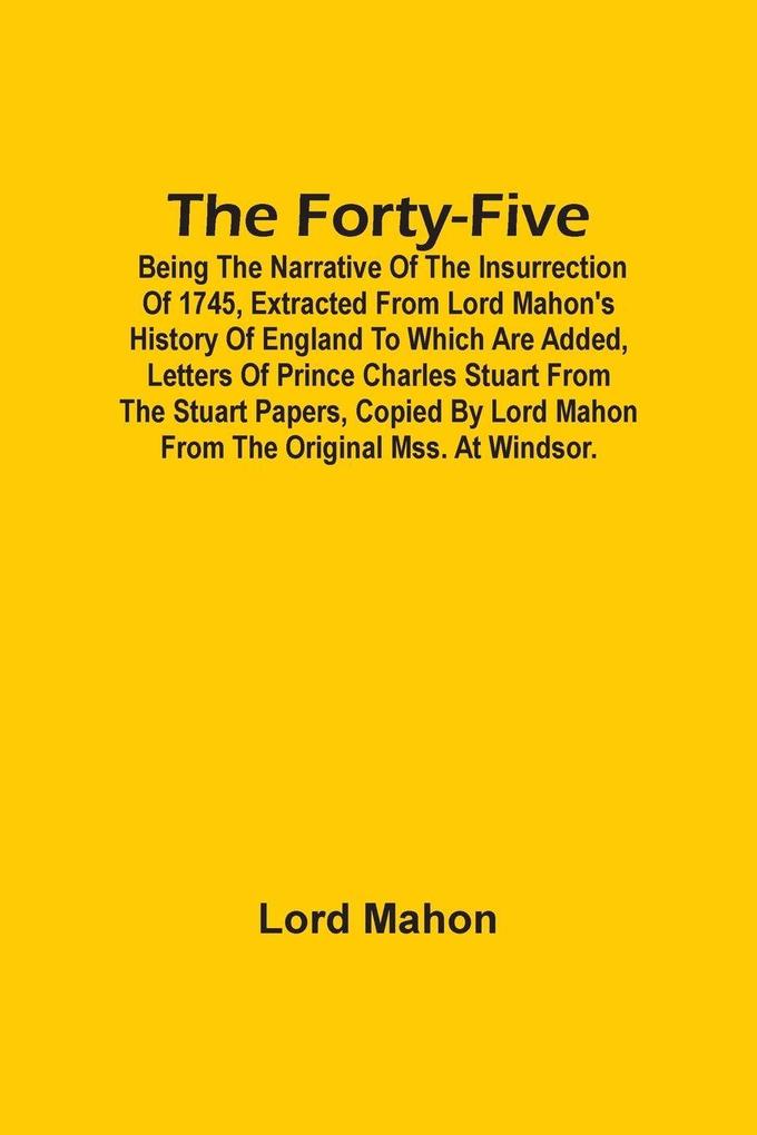 The Forty-Five; Being The Narrative Of The Insurrection Of 1745 Extracted From Lord Mahon'S History Of England To Which Are Added Letters Of Prince Charles Stuart From The Stuart Papers Copied By Lord Mahon From The Original Mss. At Windsor.
