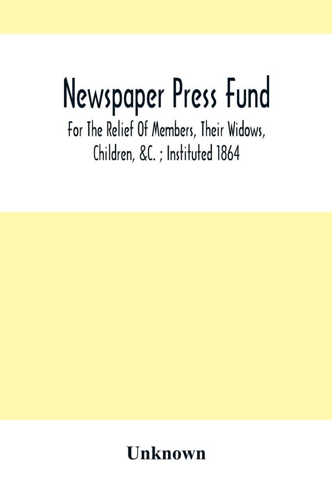 Newspaper Press Fund; For The Relief Of Members Their Widows Children &C. ; Instituted 1864
