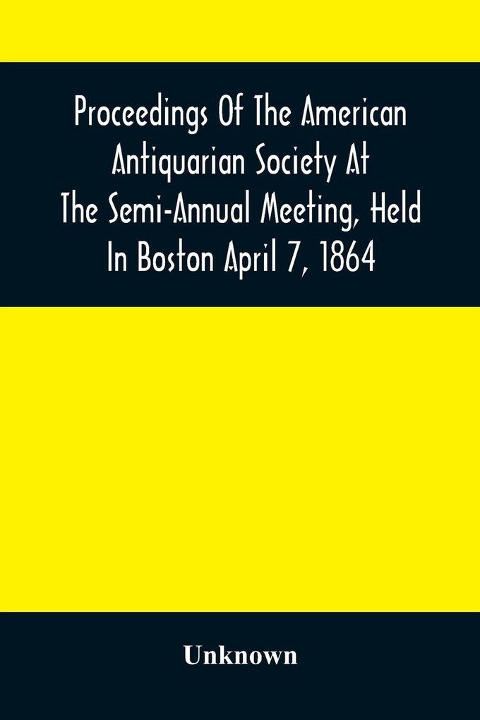 Proceedings Of The American Antiquarian Society At The Semi-Annual Meeting Held In Boston April 7 1864