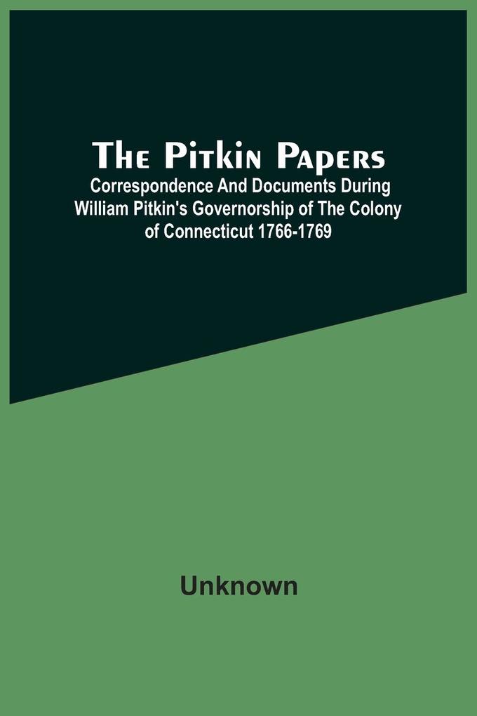 The Pitkin Papers; Correspondence And Documents During William Pitkin‘S Governorship Of The Colony Of Connecticut 1766-1769