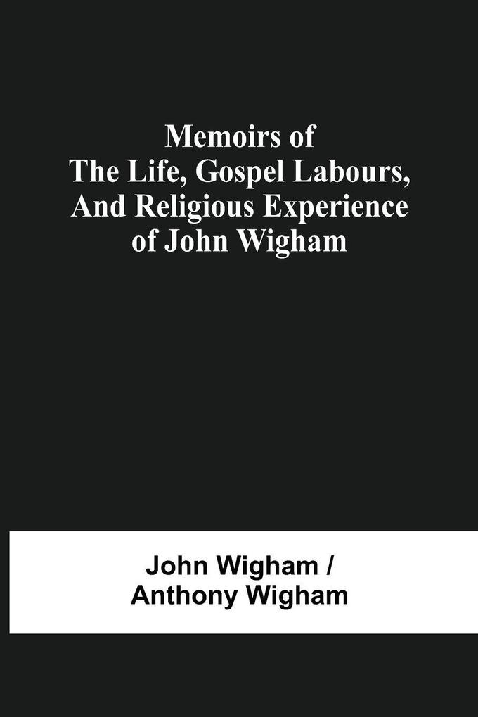 Memoirs Of The Life Gospel Labours And Religious Experience Of John Wigham