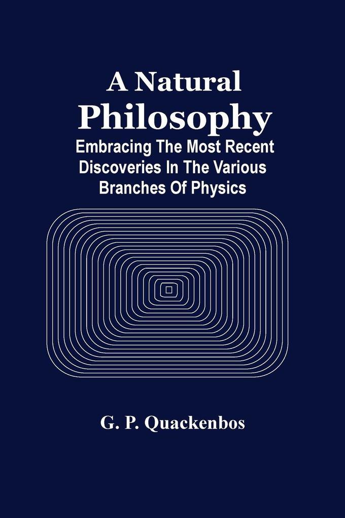 A Natural Philosphy; Embracing The Most Recent Discoveries In The Various Branches Of Physics