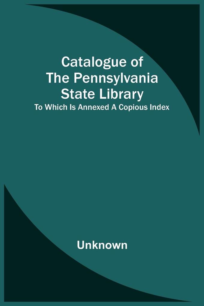 Catalogue Of The Pennsylvania State Library; To Which Is Annexed A Copious Index