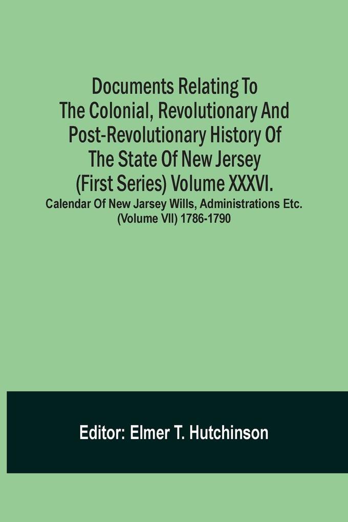 Documents Relating To The Colonial Revolutionary And Post-Revolutionary History Of The State Of New Jersey (First Series) Volume Xxxvi. Calendar Of New Jarsey Wills Administrations Etc. (Volume Vii) 1786-1790