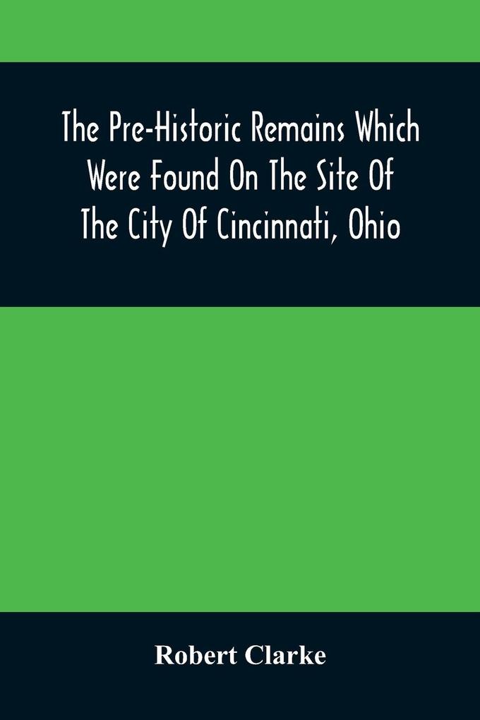 The Pre-Historic Remains Which Were Found On The Site Of The City Of Cincinnati Ohio