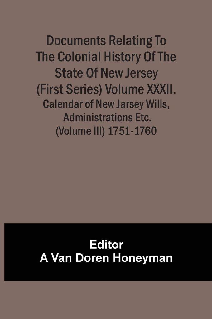 Documents Relating To The Colonial History Of The State Of New Jersey (First Series) Volume Xxxii. Calendar Of New Jarsey Wills Administrations Etc. (Volume Iii) 1751-1760