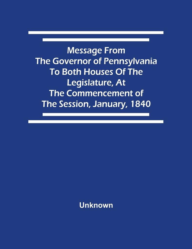 Message From The Governor Of Pennsylvania To Both Houses Of The Legislature At The Commencement Of The Session January 1840