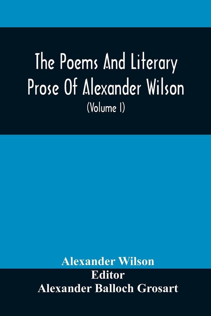 The Poems And Literary Prose Of Alexander Wilson The American Ornithologist. For The First Time Fully Collected And Compared With The Original And Early Editions Mss. Etc (Volume I) Prose