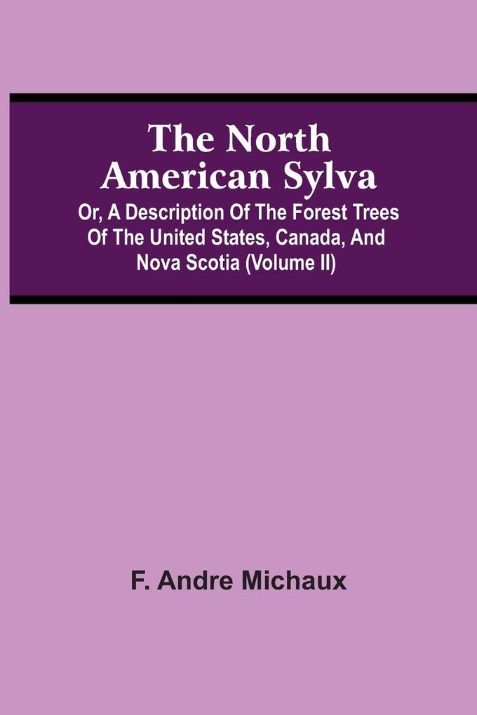 The North American Sylva; Or A Description Of The Forest Trees Of The United States Canada And Nova Scotia (Volume Ii)