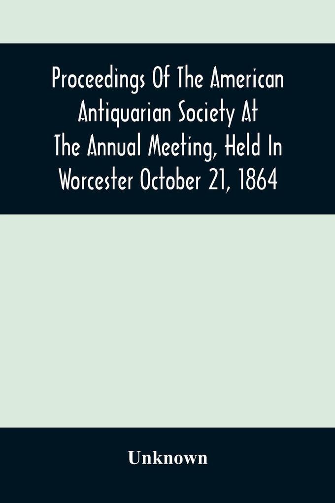 Proceedings Of The American Antiquarian Society At The Annual Meeting Held In Worcester October 21 1864