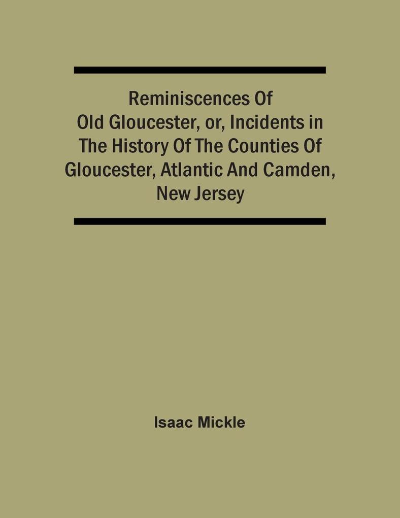 Reminiscences Of Old Gloucester Or Incidents In The History Of The Counties Of Gloucester Atlantic And Camden New Jersey