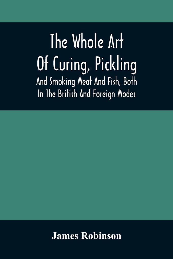 The Whole Art Of Curing Pickling And Smoking Meat And Fish Both In The British And Foreign Modes