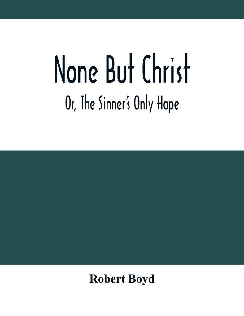 None But Christ ; Or The Sinner‘S Only Hope