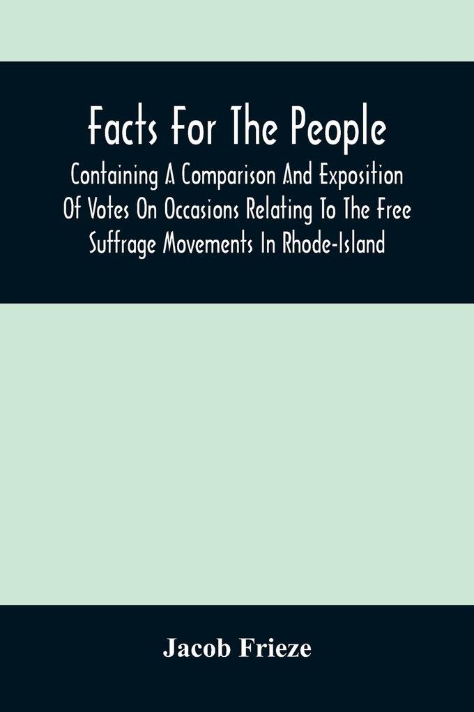 Facts For The People: Containing A Comparison And Exposition Of Votes On Occasions Relating To The Free Suffrage Movements In Rhode-Island